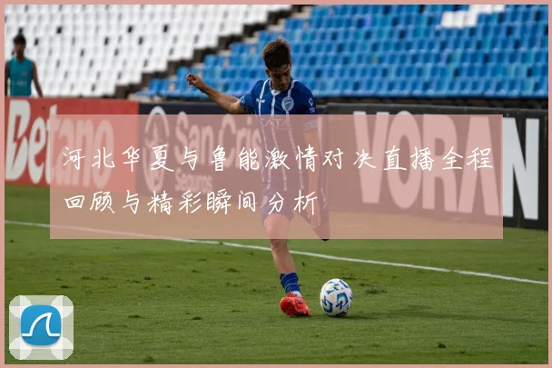 河北华夏与鲁能激情对决直播全程回顾与精彩瞬间分析