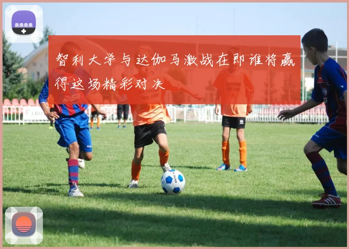 智利大学与达伽马激战在即谁将赢得这场精彩对决